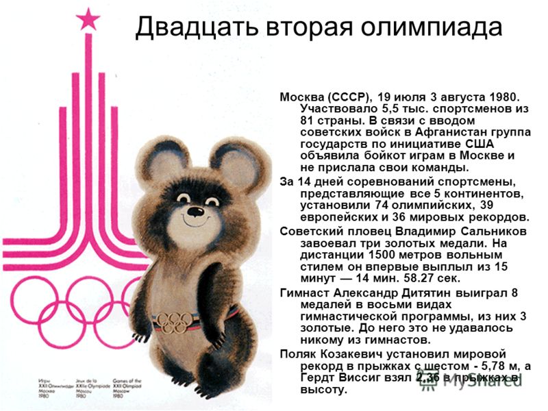 Двадцать вторая олимпиада Москва (СССР), 19 июля 3 августа 1980. Участвовало 5,5 тыс. спортсменов из 81 страны. В связи с вводом советских войск в Афганистан группа государств по инициативе США объявила бойкот играм в Москве и не прислала свои команд