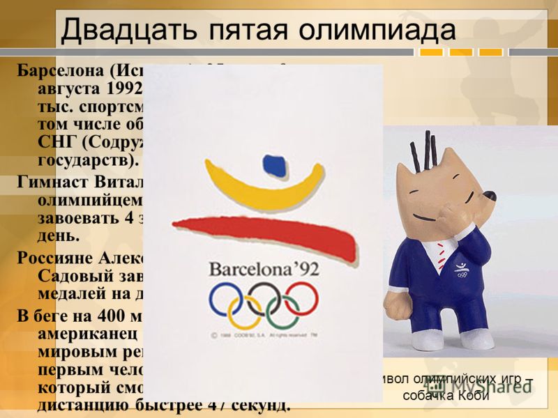 Двадцать пятая олимпиада Барселона (Испания), 25 июля 9 августа 1992. Участвовало свыше 9 тыс. спортсменов из 169 стран, в том числе объединенная команда СНГ (Содружество независимых государств). Гимнаст Виталий Щербо стал первым олимпийцем, которому