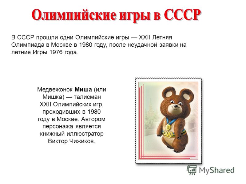 В СССР прошли одни Олимпийские игры XXII Летняя Олимпиада в Москве в 1980 году, после неудачной заявки на летние Игры 1976 года. Медвежонок Миша (или Мишка) талисман XXII Олимпийских игр, проходивших в 1980 году в Москве. Автором персонажа является к