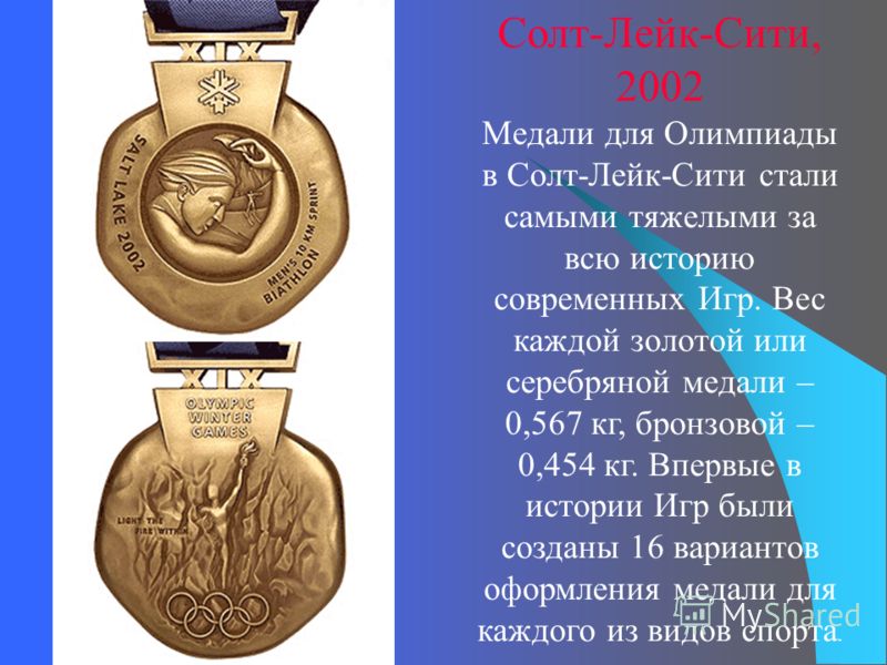 Солт-Лейк-Сити, 2002 Медали для Олимпиады в Солт-Лейк-Сити стали самыми тяжелыми за всю историю современных Игр. Вес каждой золотой или серебряной медали – 0,567 кг, бронзовой – 0,454 кг. Впервые в истории Игр были созданы 16 вариантов оформления мед