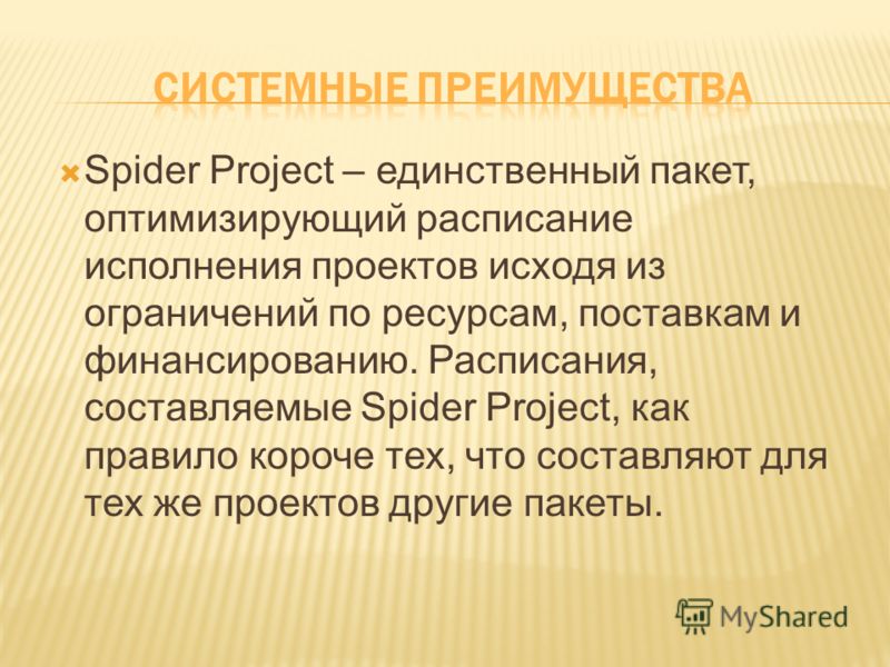 Spider Project – единственный пакет, оптимизирующий расписание исполнения проектов исходя из ограничений по ресурсам, поставкам и финансированию. Расписания, составляемые Spider Project, как правило короче тех, что составляют для тех же проектов друг