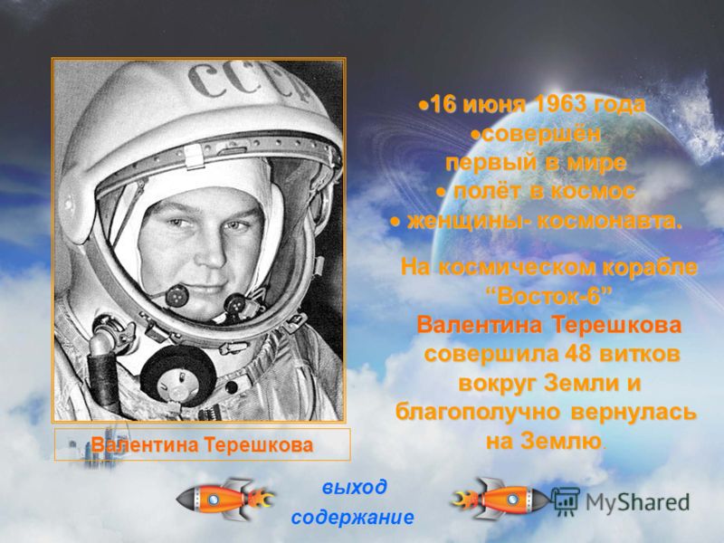 16 июня 1963 года 16 июня 1963 года совершён совершён первый в мире полёт в космос полёт в космос женщины- космонавта. женщины- космонавта. На космическом корабле Восток-6 Восток-6 Валентина Терешкова совершила 48 витков совершила 48 витков вокруг Зе