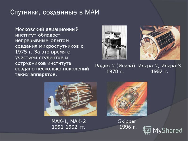 Спутники, созданные в МАИ Московский авиационный институт обладает непрерывным опытом создания микроспутников с 1975 г. За это время с участием студентов и сотрудников института создано несколько поколений таких аппаратов. Искра-2, Искра-3 1982 г. МА