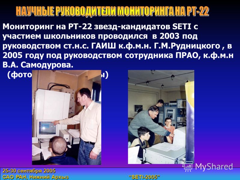 25-30 сентября 2005 САО РАН, Нижний Архыз SETI-2005 Мониторинг на РТ-22 звезд-кандидатов SETI с участием школьников проводился в 2003 под руководством ст.н.с. ГАИШ к.ф.м.н. Г.М.Рудницкого, в 2005 году под руководством сотрудника ПРАО, к.ф.м.н В.А. Са