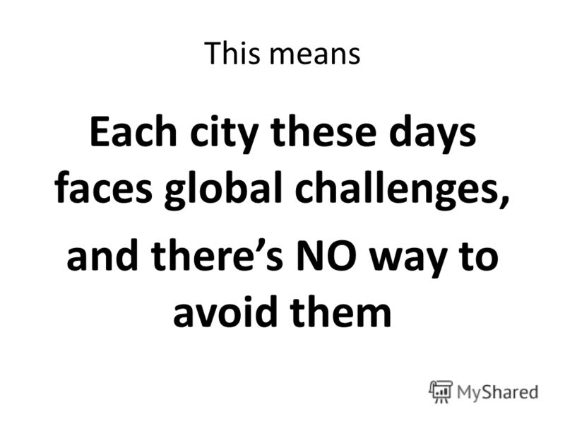 This means Each city these days faces global challenges, and theres NO way to avoid them