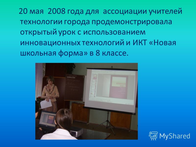 20 мая 2008 года для ассоциации учителей технологии города продемонстрировала открытый урок с использованием инновационных технологий и ИКТ «Новая школьная форма» в 8 классе.