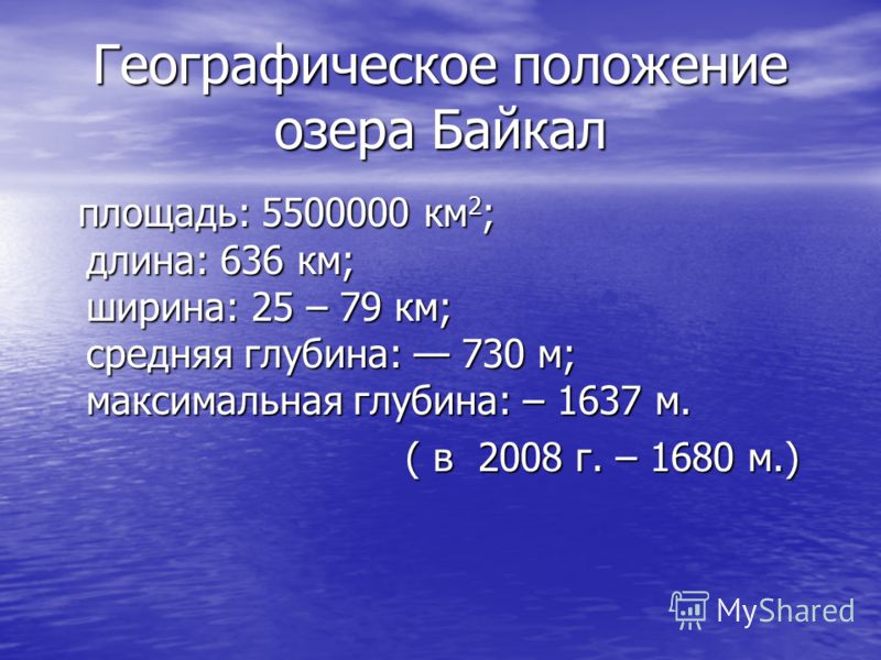 Географическое положение озера Байкал площадь: 5500000 км 2 ; длина: 636 км; ширина: 25 – 79 км; средняя глубина: 730 м; максимальная глубина: – 1637 м. площадь: 5500000 км 2 ; длина: 636 км; ширина: 25 – 79 км; средняя глубина: 730 м; максимальная г