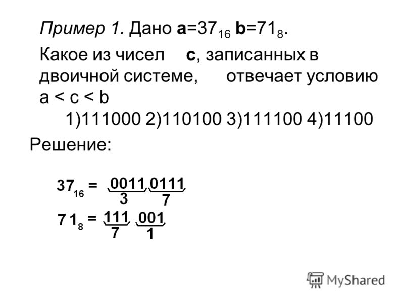 Пример 1. Дано a=37 16 b=71 8. Какое из чисел c, записанных в двоичной системе, отвечает условию a < c < b 1)1110002)1101003)1111004)11100 Решение:
