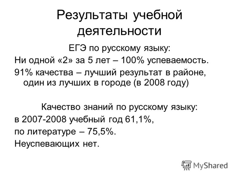 Результаты учебной деятельности ЕГЭ по русскому языку: Ни одной «2» за 5 лет – 100% успеваемость. 91% качества – лучший результат в районе, один из лучших в городе (в 2008 году) Качество знаний по русскому языку: в 2007-2008 учебный год 61,1%, по лит