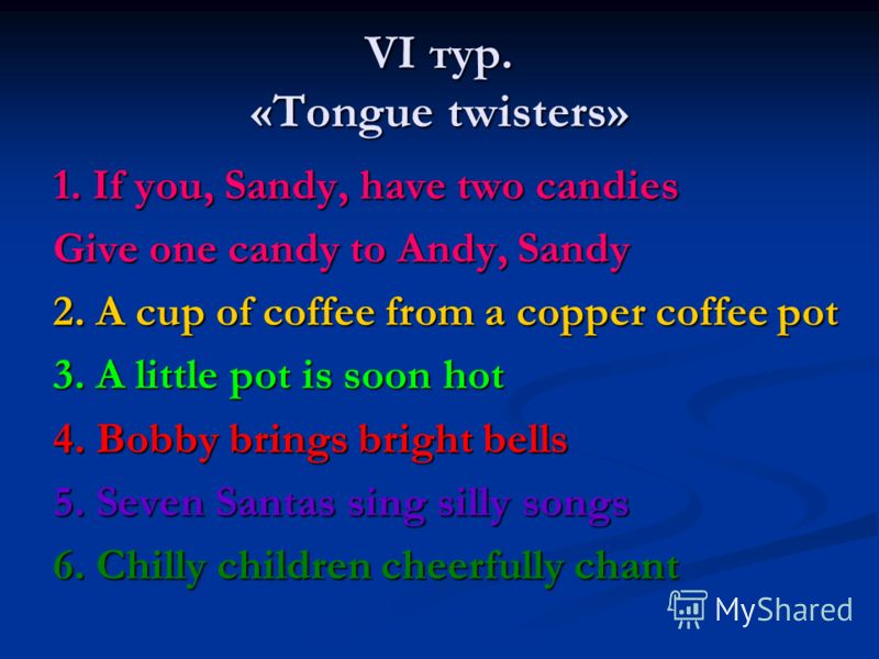 VI тур. «Tongue twisters» 1. If you, Sandy, have two candies Give one candy to Andy, Sandy 2. A cup of coffee from a copper coffee pot 3. A little pot is soon hot 4. Bobby brings bright bells 5. Seven Santas sing silly songs 6. Chilly children cheerf