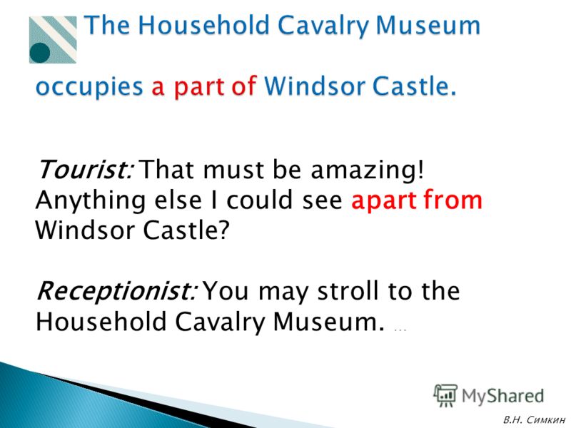 Tourist: That must be amazing! Anything else I could see apart from Windsor Castle? Receptionist: You may stroll to the Household Cavalry Museum. … В.Н. Симкин