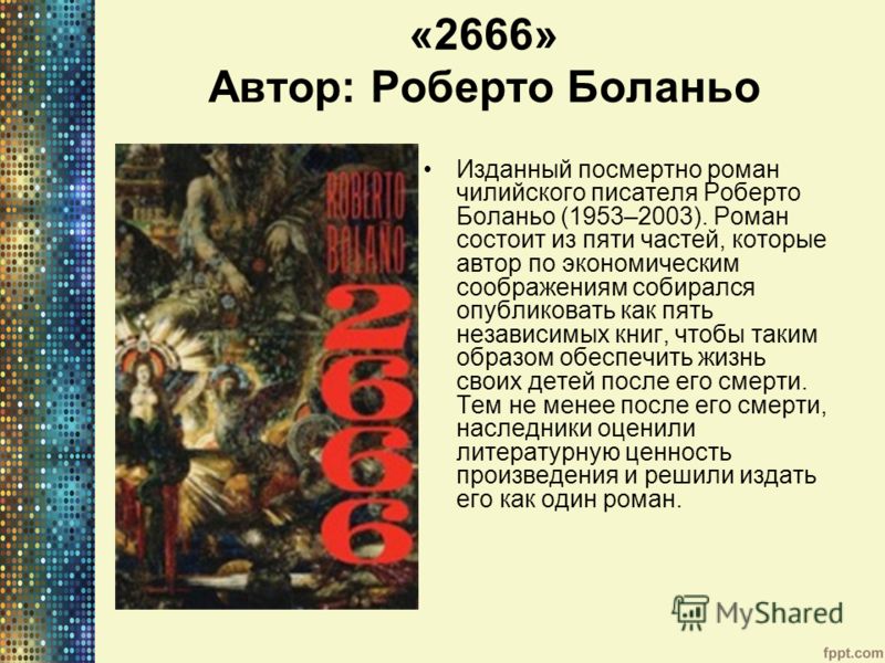 «2666» Автор: Роберто Боланьо Изданный посмертно роман чилийского писателя Роберто Боланьо (1953–2003). Роман состоит из пяти частей, которые автор по экономическим соображениям собирался опубликовать как пять независимых книг, чтобы таким образом об