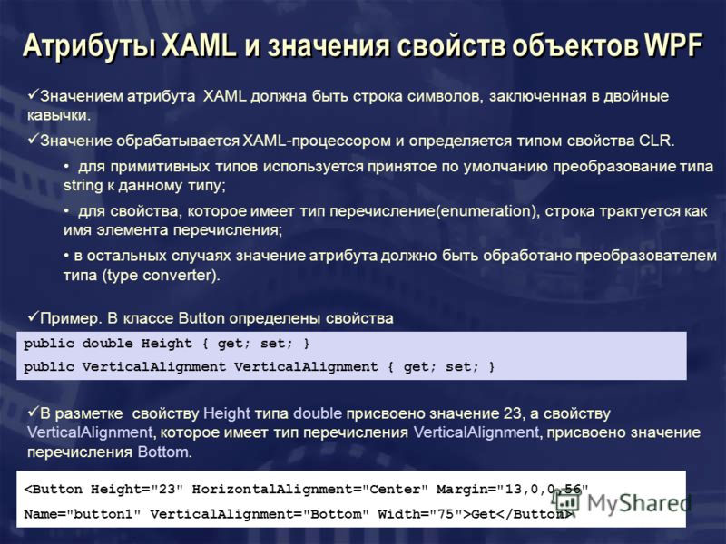 Атрибуты XAML и значения свойств объектов WPF Значением атрибута XAML должна быть строка символов, заключенная в двойные кавычки. Значение обрабатывается XAML-процессором и определяется типом свойства CLR. для примитивных типов используется принятое 