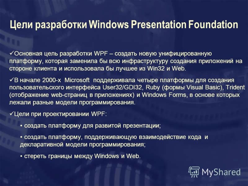 Цели разработки Windows Presentation Foundation Основная цель разработки WPF – создать новую унифицированную платформу, которая заменила бы всю инфраструктуру создания приложений на стороне клиента и использовала бы лучшее из Win32 и Web. В начале 20