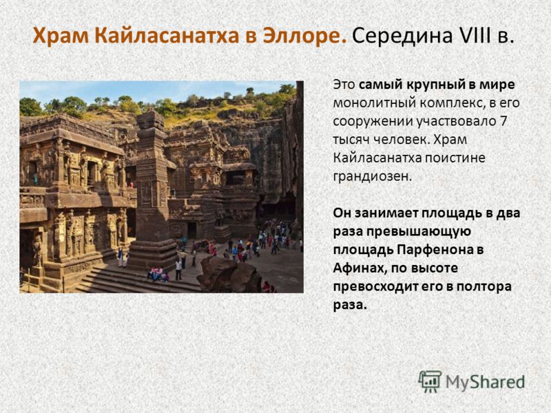 Храм Кайласанатха в Эллоре. Середина VIII в. www.tury.ru Это самый крупный в мире монолитный комплекс, в его сооружении участвовало 7 тысяч человек. Храм Кайласанатха поистине грандиозен. Он занимает площадь в два раза превышающую площадь Парфенона в