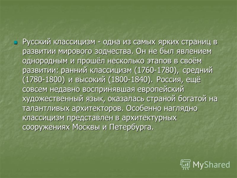 Русский классицизм - одна из самых ярких страниц в развитии мирового зодчества. Он не был явлением однородным и прошёл несколько этапов в своём развитии: ранний классицизм (1760-1780), средний (1780-1800) и высокий (1800-1840). Россия, ещё совсем нед
