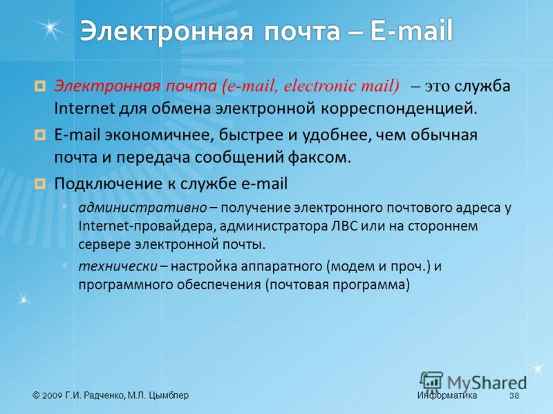 © 2009 Г. И. Радченко, М. Л. ЦымблерИнформатика 38 Электронная почта – E-mail Электронная почта ( e-mail, electronic mail) – это с лужба Internet для обмена электронной корреспонденцией. E-mail экономичнее, быстрее и удобнее, чем обычная почта и пере