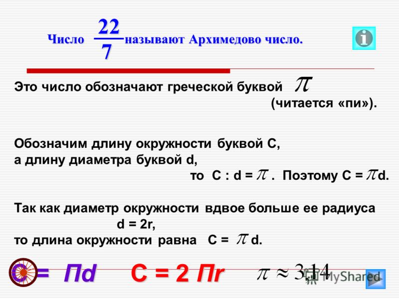 C = Пd Это число обозначают греческой буквой (читается «пи»). Обозначим длину окружности буквой С, а длину диаметра буквой d, то С : d =. Поэтому С = d. Так как диаметр окружности вдвое больше ее радиуса d = 2r, то длина окружности равна C = d. C = 2