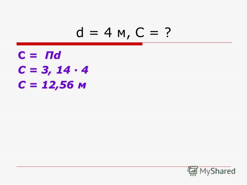 d = 4 м, С = ? C = Пd С = 3, 14 4 С = 12,56 м