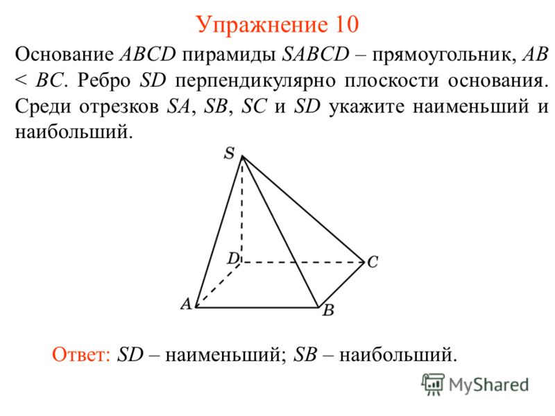 Основание ABCD пирамиды SABCD – прямоугольник, AB < BC. Ребро SD перпендикулярно плоскости основания. Среди отрезков SA, SB, SC и SD укажите наименьший и наибольший. Ответ: SD – наименьший; SB – наибольший. Упражнение 10
