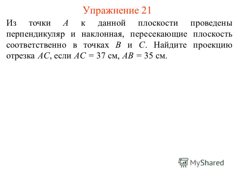 Из точки A к данной плоскости проведены перпендикуляр и наклонная, пересекающие плоскость соответственно в точках B и C. Найдите проекцию отрезка AC, если AC = 37 см, AB = 35 см. Упражнение 21