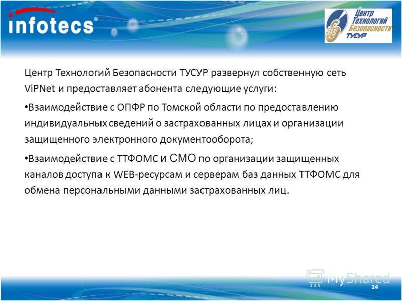 Технология ViPNet Центр Технологий Безопасности ТУСУР развернул собственную сеть ViPNet и предоставляет абонента следующие услуги: Взаимодействие с ОПФР по Томской области по предоставлению индивидуальных сведений о застрахованных лицах и организации