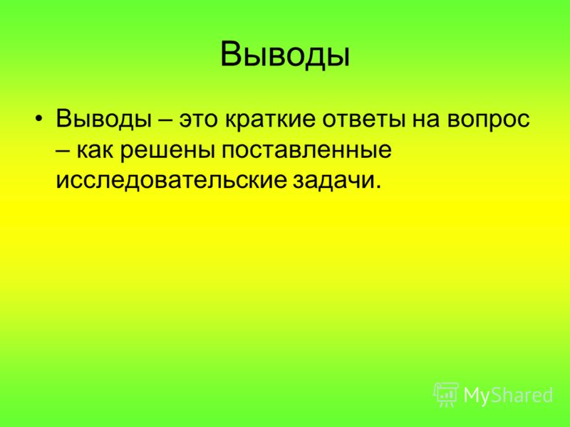 Выводы Выводы – это краткие ответы на вопрос – как решены поставленные исследовательские задачи.