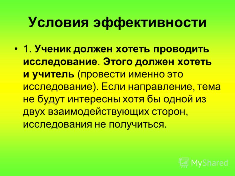 Условия эффективности 1. Ученик должен хотеть проводить исследование. Этого должен хотеть и учитель (провести именно это исследование). Если направление, тема не будут интересны хотя бы одной из двух взаимодействующих сторон, исследования не получить