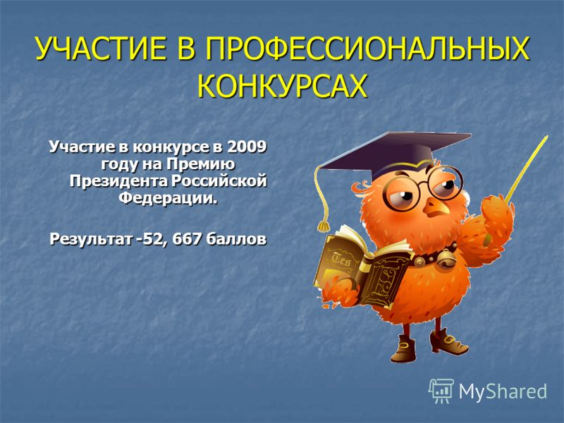 УЧАСТИЕ В ПРОФЕССИОНАЛЬНЫХ КОНКУРСАХ Участие в конкурсе в 2009 году на Премию Президента Российской Федерации. Результат -52, 667 баллов