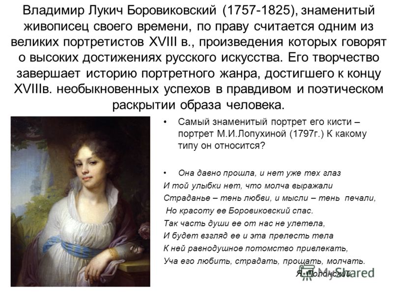 Владимир Лукич Боровиковский (1757-1825), знаменитый живописец своего времени, по праву считается одним из великих портретистов XVIII в., произведения которых говорят о высоких достижениях русского искусства. Его творчество завершает историю портретн
