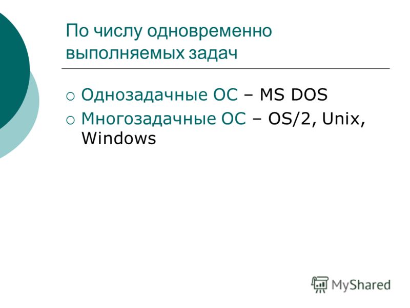 По числу одновременно выполняемых задач Однозадачные ОС – MS DOS Многозадачные ОС – OS/2, Unix, Windows