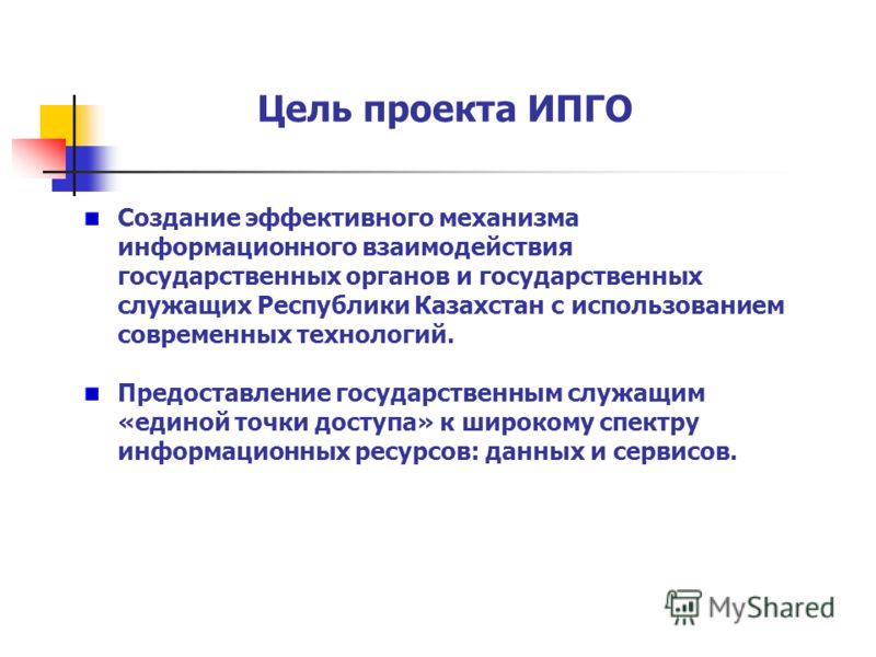 Цель проекта ИПГО Создание эффективного механизма информационного взаимодействия государственных органов и государственных служащих Республики Казахстан с использованием современных технологий. Предоставление государственным служащим «единой точки до