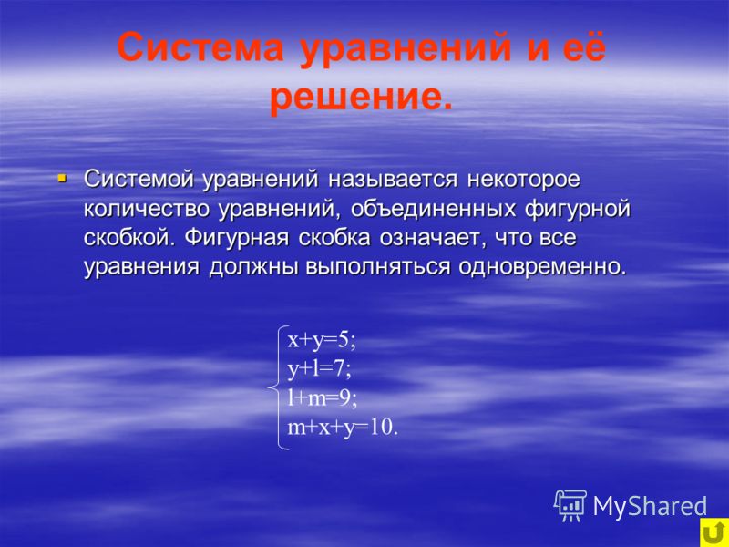 Система уравнений и её решение. Системой уравнений называется некоторое количество уравнений, объединенных фигурной скобкой. Фигурная скобка означает, что все уравнения должны выполняться одновременно. x+y=5; y+l=7; l+m=9; m+x+y=10.