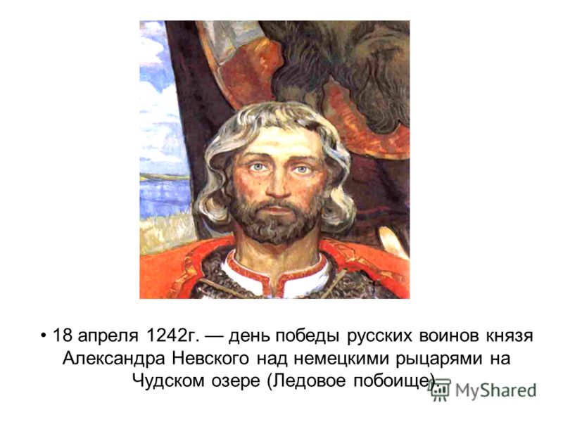 18 апреля 1242г. день победы русских воинов князя Александра Невского над немецкими рыцарями на Чудском озере (Ледовое побоище).