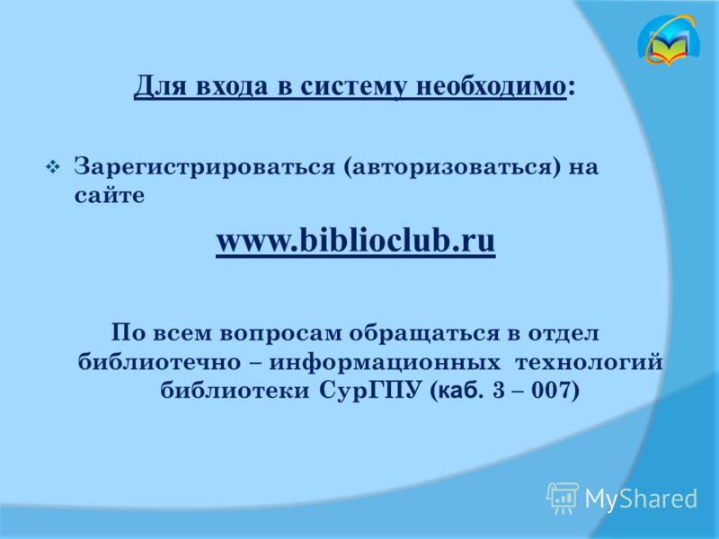 Для входа в систему необходимо: Зарегистрироваться (авторизоваться) на сайте www.biblioclub.ru По всем вопросам обращаться в отдел библиотечно – информационных технологий библиотеки СурГПУ ( каб. 3 – 007)
