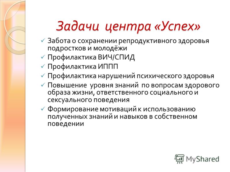 Задачи центра « Успех » Забота о сохранении репродуктивного здоровья подростков и молодёжи Профилактика ВИЧ / СПИД Профилактика ИППП Профилактика нарушений психического здоровья Повышение уровня знаний по вопросам здорового образа жизни, ответственно