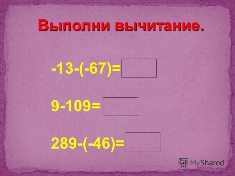 Выполни вычитание. -13-(-67)=54 9-109= -100 289-(-46)=335