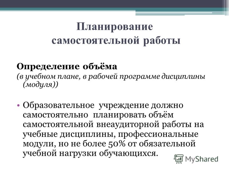 Планирование самостоятельной работы Определение объёма (в учебном плане, в рабочей программе дисциплины (модуля)) Образовательное учреждение должно самостоятельно планировать объём самостоятельной внеаудиторной работы на учебные дисциплины, профессио