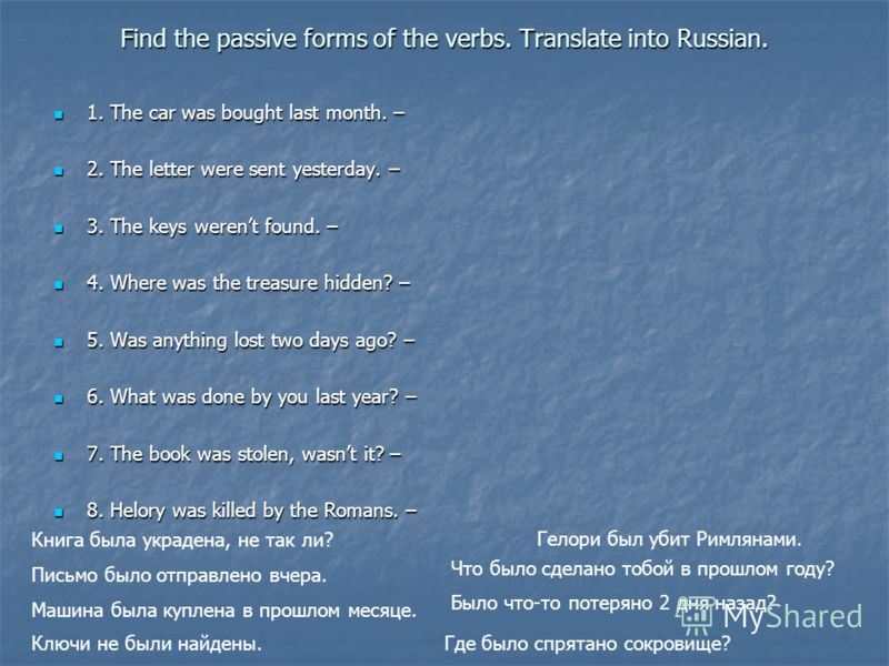 Find the passive forms of the verbs. Translate into Russian. 1. The car was bought last month. – 2. The letter were sent yesterday. – 3. The keys werent found. – 4. Where was the treasure hidden? – 5. Was anything lost two days ago? – 6. What was don