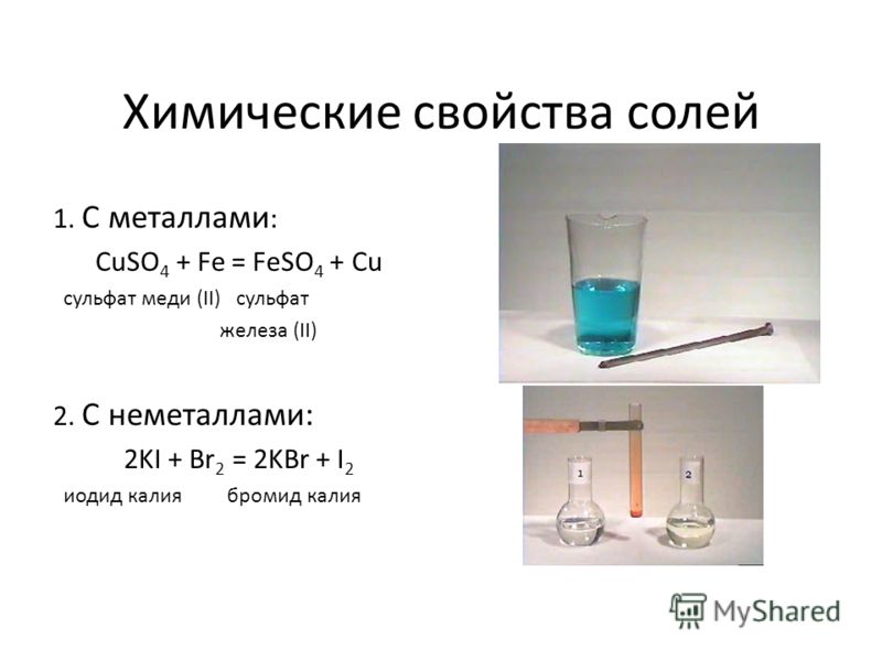Химические свойства солей 1. С металлами : CuSO 4 + Fe = FeSO 4 + Cu сульфат меди (II) сульфат железа (II) 2. С неметаллами: 2KI + Br 2 = 2KBr + I 2 иодид калия бромид калия