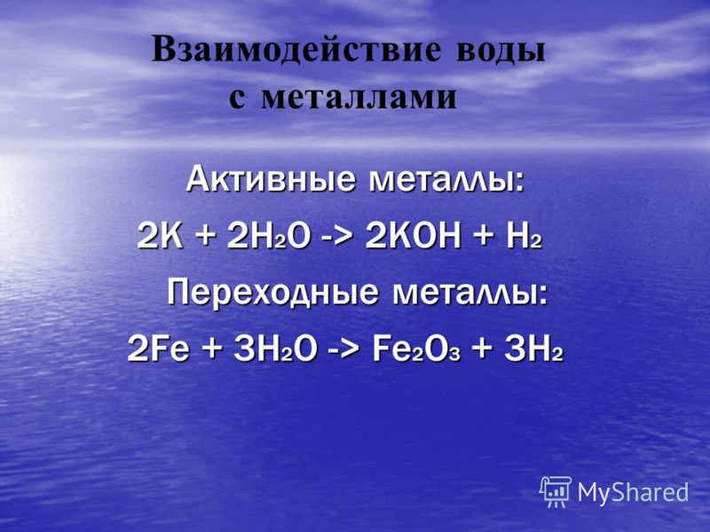 Взаимодействие воды с металлами Активные металлы: Активные металлы: 2K + 2H 2 O -> 2KOH + H 2 2K + 2H 2 O -> 2KOH + H 2 Переходные металлы: Переходные металлы: 2Fe + 3H 2 O -> Fe 2 O 3 + 3H 2 2Fe + 3H 2 O -> Fe 2 O 3 + 3H 2