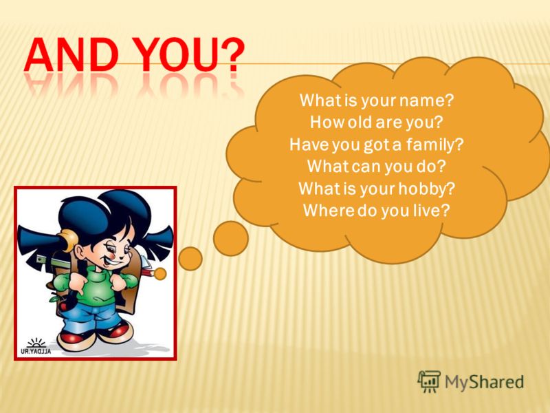 What is your name? How old are you? Have you got a family? What can you do? What is your hobby? Where do you live?