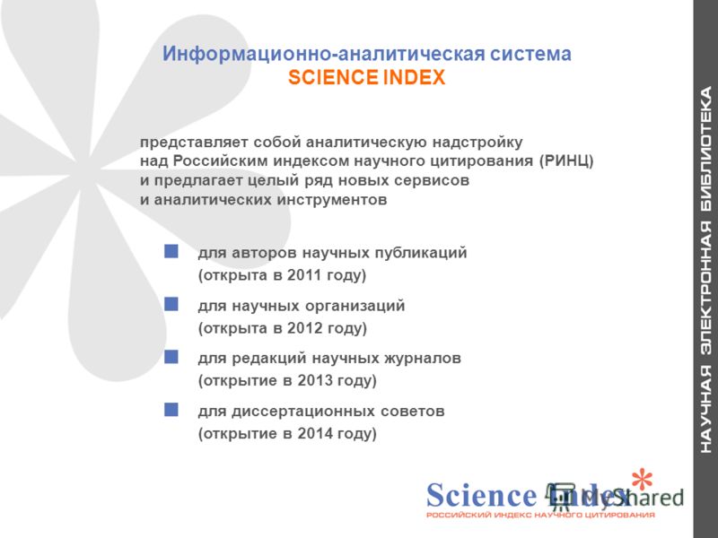 Информационно-аналитическая система SCIENCE INDEX для авторов научных публикаций (открыта в 2011 году) для научных организаций (открыта в 2012 году) для редакций научных журналов (открытие в 2013 году) для диссертационных советов (открытие в 2014 год