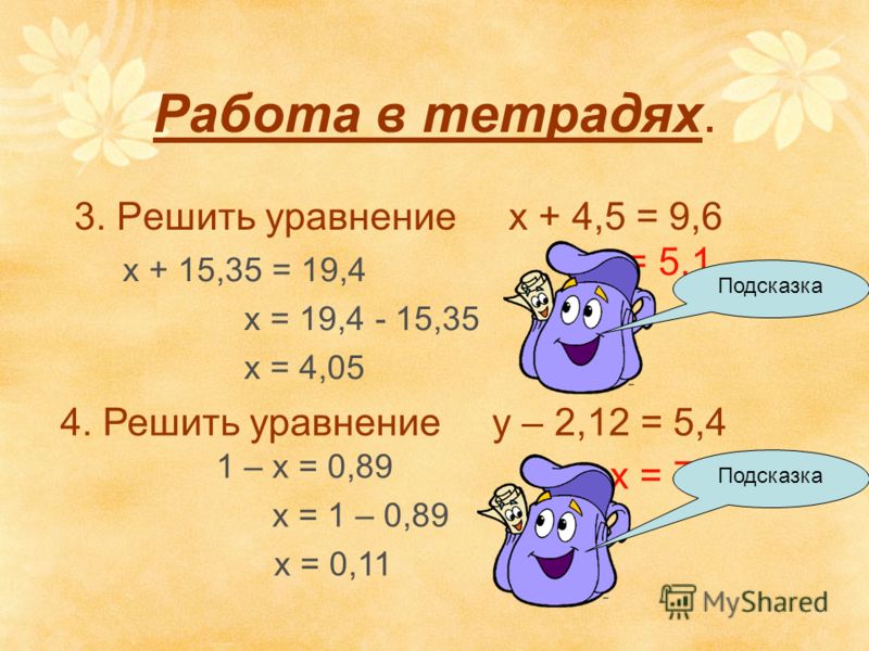 Работа в тетрадях. 3. Решить уравнение х + 4,5 = 9,6 х = 5,1 х + 15,35 = 19,4 х = 19,4 - 15,35 х = 4,05 4. Решить уравнение y – 2,12 = 5,4 х = 7,52 1 – х = 0,89 х = 1 – 0,89 х = 0,11 Подсказка