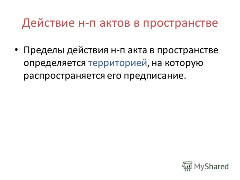 Действие н-п актов в пространстве Пределы действия н-п акта в пространстве определяется территорией, на которую распространяется его предписание.