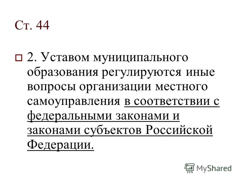 Ст. 44 2. Уставом муниципального образования регулируются иные вопросы организации местного самоуправления в соответствии с федеральными законами и законами субъектов Российской Федерации.