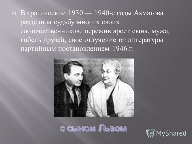 В трагические 1930 1940- е годы Ахматова разделила судьбу многих своих соотечественников, пережив арест сына, мужа, гибель друзей, свое отлучение от литературы партийным постановлением 1946 г.