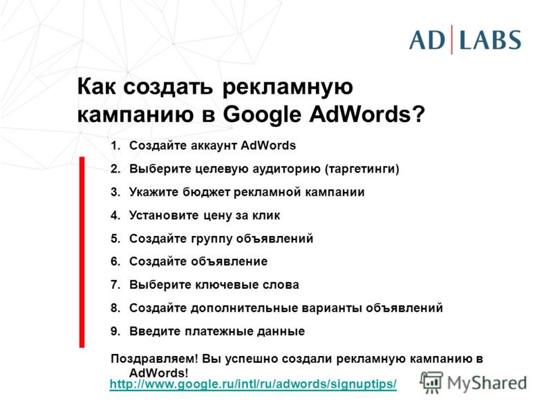 Как создать рекламную кампанию в Google AdWords? 1.Создайте аккаунт AdWords 2.Выберите целевую аудиторию (таргетинги) 3.Укажите бюджет рекламной кампании 4.Установите цену за клик 5.Создайте группу объявлений 6.Создайте объявление 7.Выберите ключевые