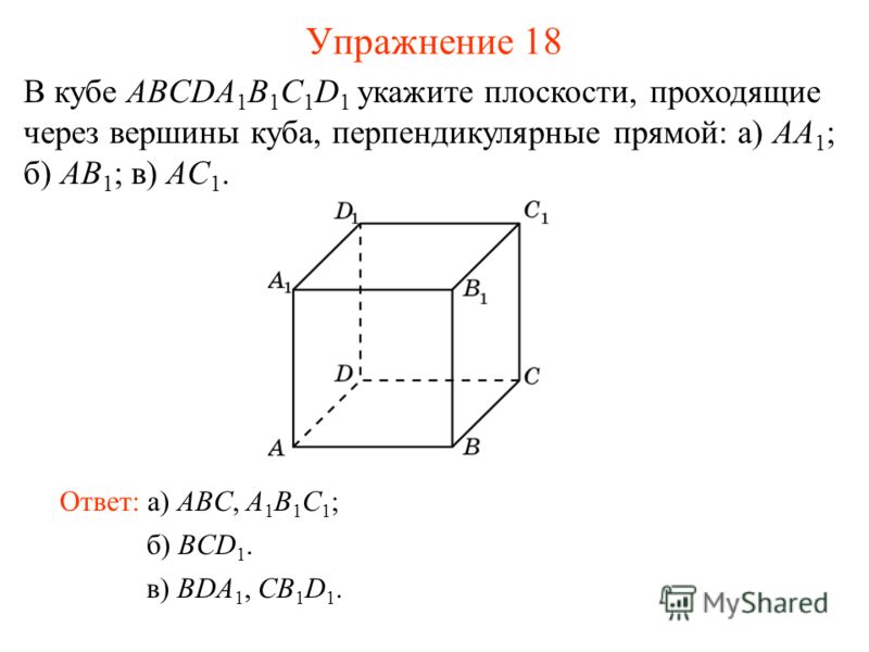 б) BCD 1. В кубе ABCDA 1 B 1 C 1 D 1 укажите плоскости, проходящие через вершины куба, перпендикулярные прямой: а) AA 1 ; б) AB 1 ; в) AC 1. Ответ: а) ABC, A 1 B 1 C 1 ; Упражнение 18 в) BDA 1, CB 1 D 1.