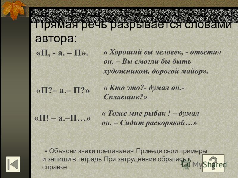 Прямая речь разрывается словами автора: «П, - а. – П». « Хороший вы человек, - ответил он. – Вы смогли бы быть художником, дорогой майор». «П?– а.– П?» « Кто это?- думал он.- Сплавщик?» «П! – а.–П…» « Тоже мне рыбак ! – думал он. – Сидит раскорякой…»